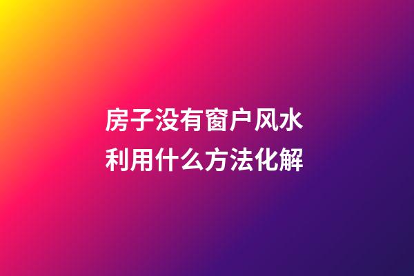 房子没有窗户风水 利用什么方法化解